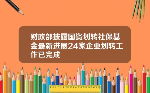 财政部披露国资划转社保基金最新进展24家企业划转工作已完成