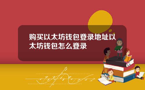 购买以太坊钱包登录地址以太坊钱包怎么登录