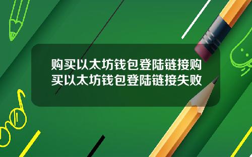 购买以太坊钱包登陆链接购买以太坊钱包登陆链接失败