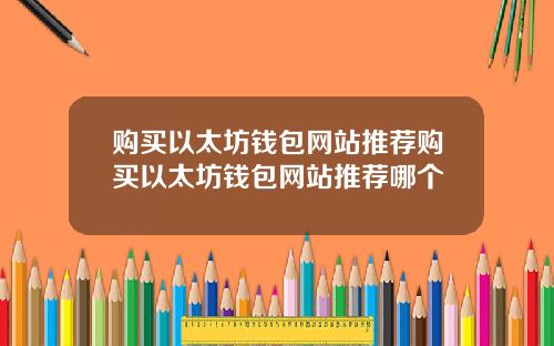 购买以太坊钱包网站推荐购买以太坊钱包网站推荐哪个