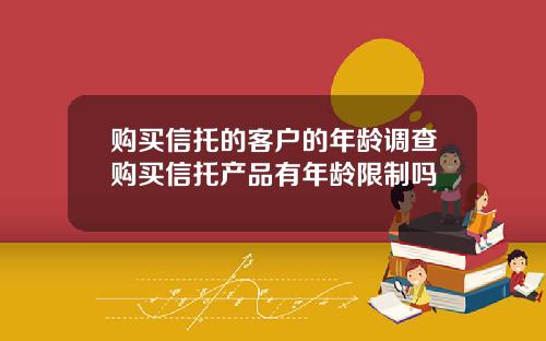 购买信托的客户的年龄调查购买信托产品有年龄限制吗