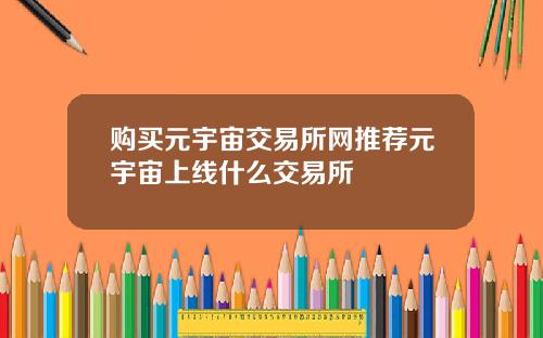 购买元宇宙交易所网推荐元宇宙上线什么交易所