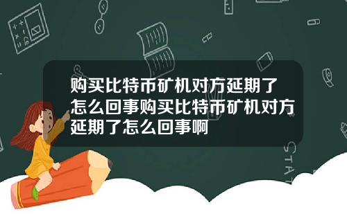 购买比特币矿机对方延期了怎么回事购买比特币矿机对方延期了怎么回事啊