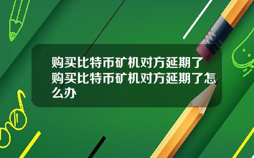 购买比特币矿机对方延期了购买比特币矿机对方延期了怎么办