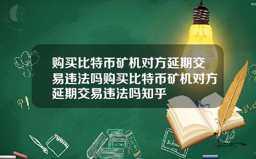 购买比特币矿机对方延期交易违法吗购买比特币矿机对方延期交易违法吗知乎