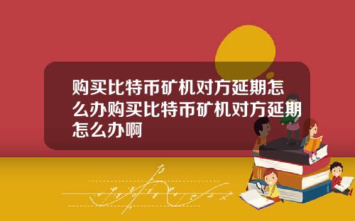 购买比特币矿机对方延期怎么办购买比特币矿机对方延期怎么办啊