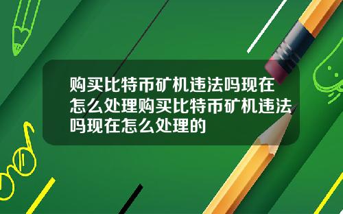 购买比特币矿机违法吗现在怎么处理购买比特币矿机违法吗现在怎么处理的