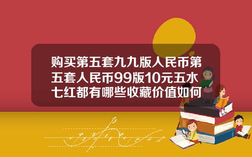 购买第五套九九版人民币第五套人民币99版10元五水七红都有哪些收藏价值如何