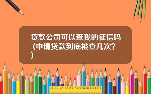 贷款公司可以查我的征信吗 (申请贷款到底被查几次？)