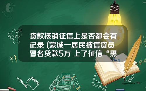 贷款核销征信上是否都会有记录 (蒙城一居民被信贷员冒名贷款5万 上了征信“黑名单”)_1