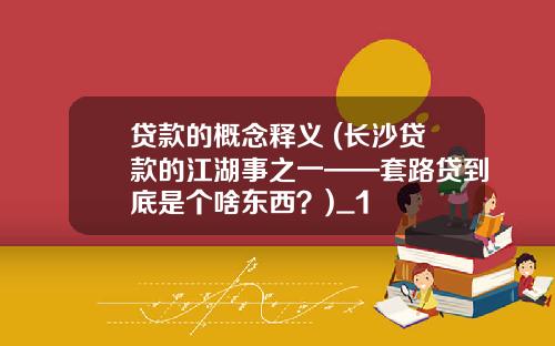 贷款的概念释义 (长沙贷款的江湖事之一——套路贷到底是个啥东西？)_1