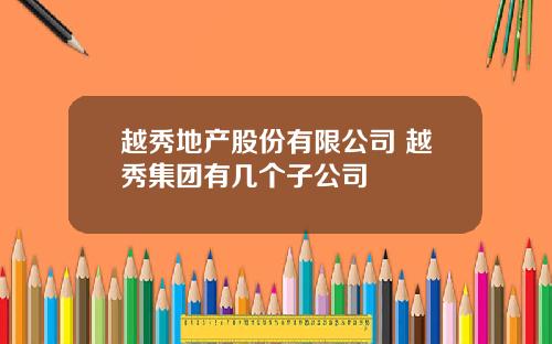 越秀地产股份有限公司 越秀集团有几个子公司