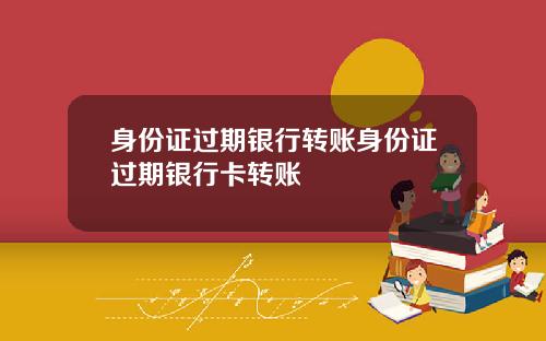 身份证过期银行转账身份证过期银行卡转账