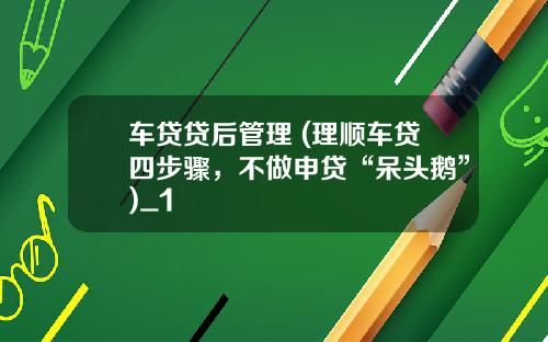 车贷贷后管理 (理顺车贷四步骤，不做申贷“呆头鹅”)_1