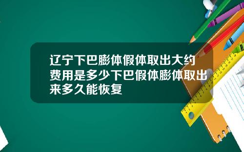辽宁下巴膨体假体取出大约费用是多少下巴假体膨体取出来多久能恢复