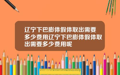 辽宁下巴膨体假体取出需要多少费用辽宁下巴膨体假体取出需要多少费用呢