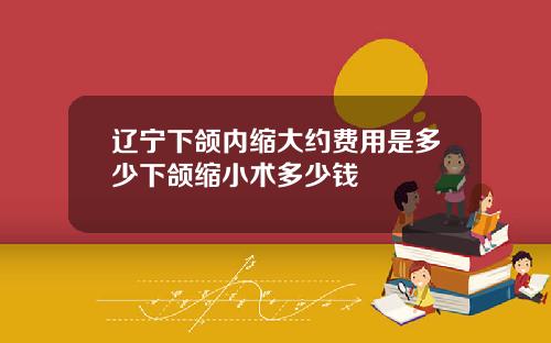 辽宁下颌内缩大约费用是多少下颌缩小术多少钱