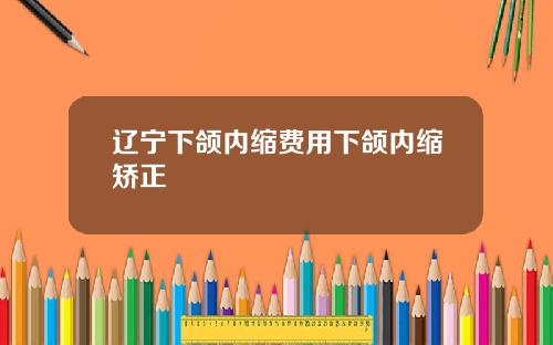 辽宁下颌内缩费用下颌内缩矫正
