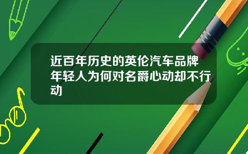 近百年历史的英伦汽车品牌年轻人为何对名爵心动却不行动