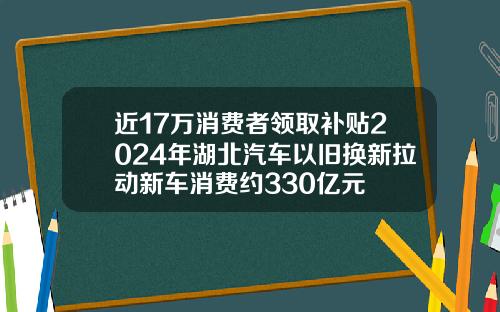 近17万消费者领取补贴2024年湖北汽车以旧换新拉动新车消费约330亿元