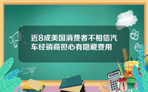 近8成美国消费者不相信汽车经销商担心有隐藏费用