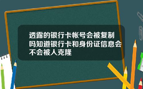 透露的银行卡帐号会被复制吗知道银行卡和身份证信息会不会被人克隆