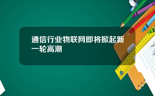 通信行业物联网即将掀起新一轮高潮