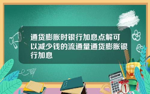 通货膨胀时银行加息点解可以减少钱的流通量通货膨胀银行加息