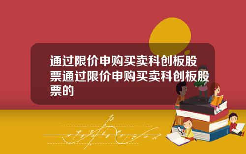 通过限价申购买卖科创板股票通过限价申购买卖科创板股票的