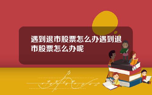 遇到退市股票怎么办遇到退市股票怎么办呢