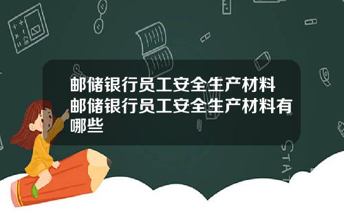 邮储银行员工安全生产材料邮储银行员工安全生产材料有哪些