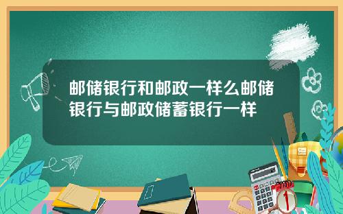 邮储银行和邮政一样么邮储银行与邮政储蓄银行一样