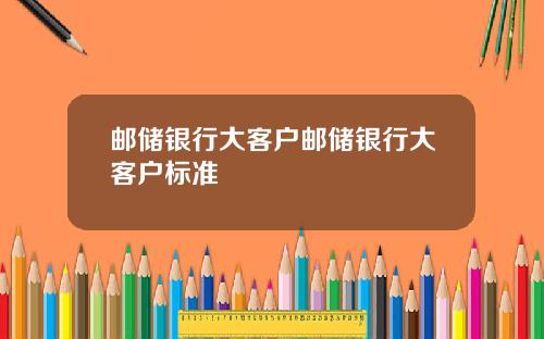 邮储银行大客户邮储银行大客户标准