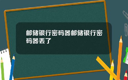 邮储银行密码器邮储银行密码器丢了