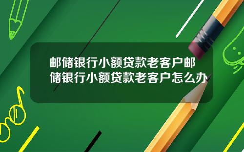 邮储银行小额贷款老客户邮储银行小额贷款老客户怎么办