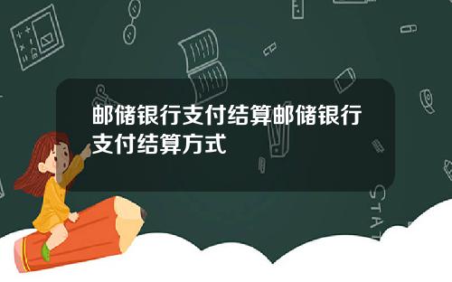 邮储银行支付结算邮储银行支付结算方式