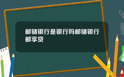 邮储银行是银行吗邮储银行邮享贷