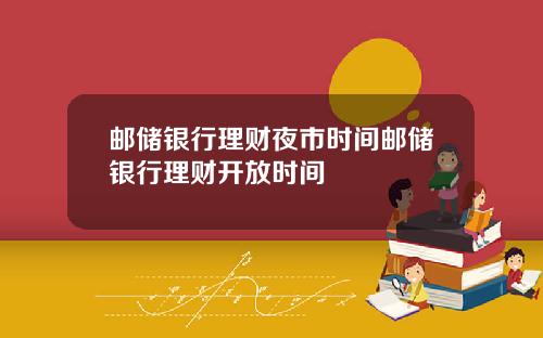 邮储银行理财夜市时间邮储银行理财开放时间