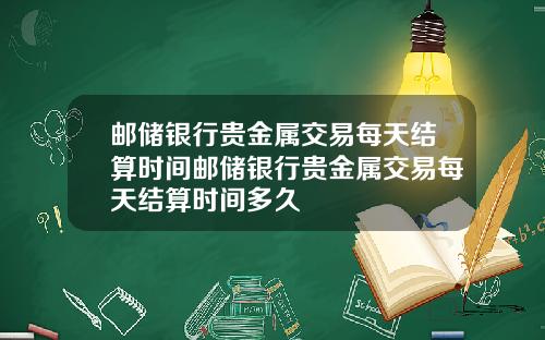 邮储银行贵金属交易每天结算时间邮储银行贵金属交易每天结算时间多久
