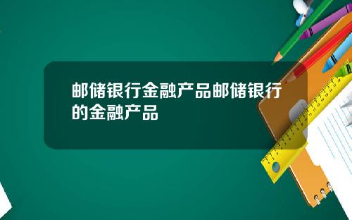 邮储银行金融产品邮储银行的金融产品