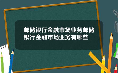 邮储银行金融市场业务邮储银行金融市场业务有哪些