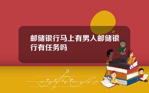 邮储银行马上有男人邮储银行有任务吗