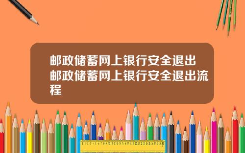 邮政储蓄网上银行安全退出邮政储蓄网上银行安全退出流程