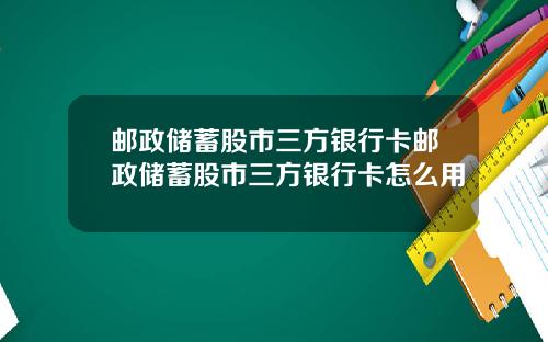 邮政储蓄股市三方银行卡邮政储蓄股市三方银行卡怎么用
