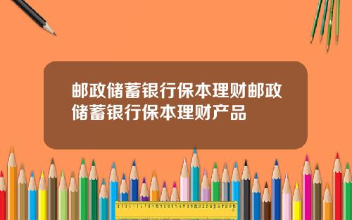 邮政储蓄银行保本理财邮政储蓄银行保本理财产品