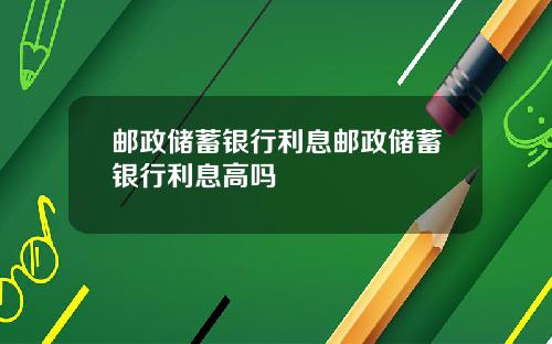邮政储蓄银行利息邮政储蓄银行利息高吗