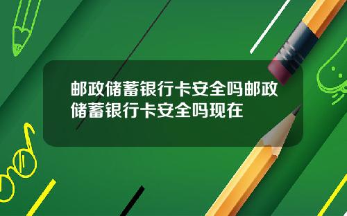 邮政储蓄银行卡安全吗邮政储蓄银行卡安全吗现在