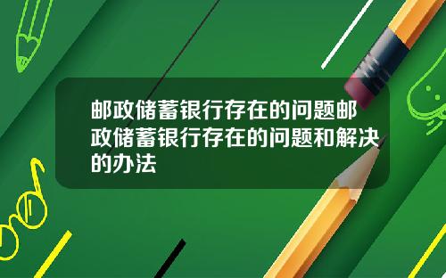 邮政储蓄银行存在的问题邮政储蓄银行存在的问题和解决的办法