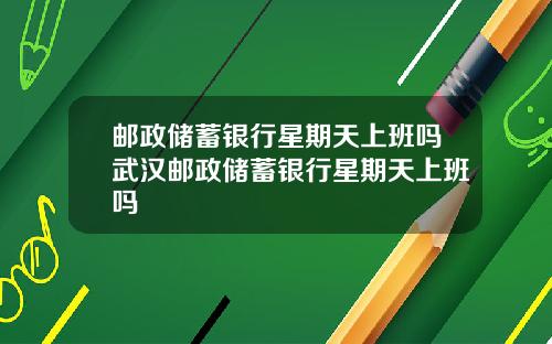 邮政储蓄银行星期天上班吗武汉邮政储蓄银行星期天上班吗