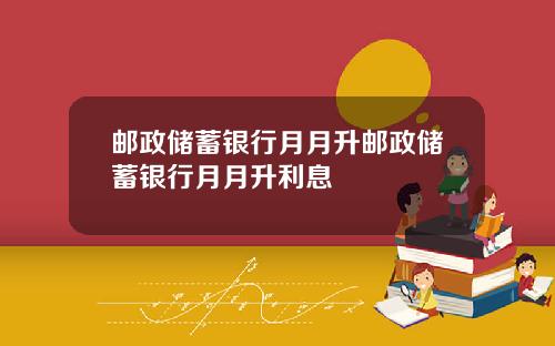 邮政储蓄银行月月升邮政储蓄银行月月升利息